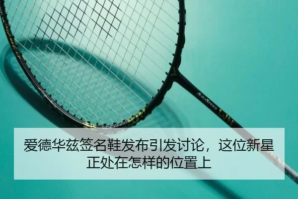 爱德华兹签名鞋发布引发讨论，这位新星正处在怎样的位置上