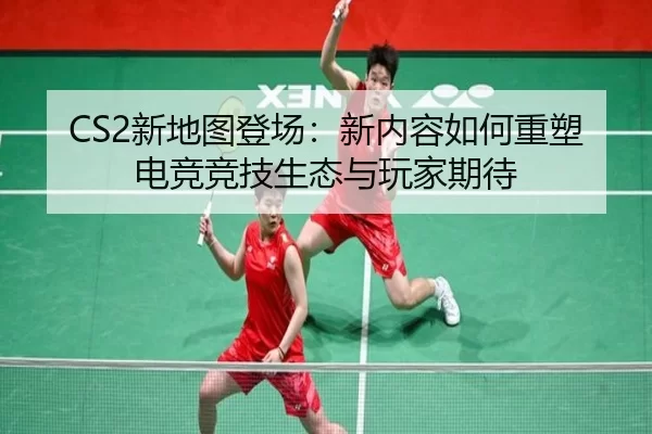 CS2新地图登场：新内容如何重塑电竞竞技生态与玩家期待 | kaiyun